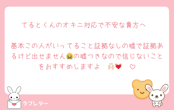 てるとくんのオキニ対応で不安な貴方へ

基本この人がいってること証拠なしの嘘で証拠あるけど出せません😭の嘘つきなので信じないことをおすすめしますよ〜🙌🏻💓
