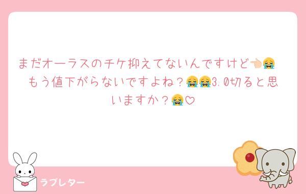 まだオーラスのチケ抑えてないんですけど👈🏻😭もう値下がらないですよね？😭😭3.0切ると思いますか？😭