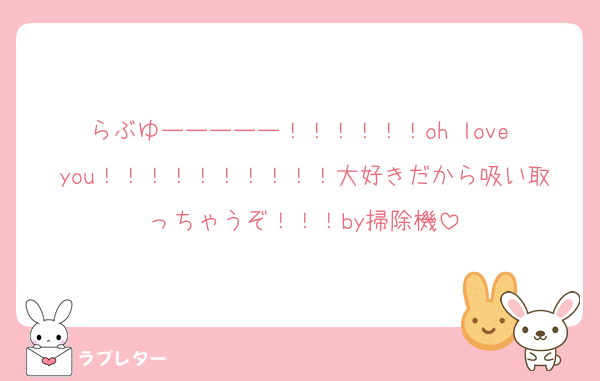 らぶゆーーーーー！！！！！！oh love you！！！！！！！！！！大好きだから吸い取っちゃうぞ！！！by掃除機
