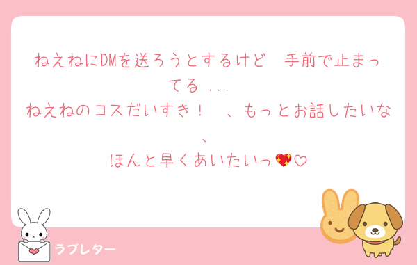 ねえねにDMを送ろうとするけど　手前で止まってる ...
ねえねのコスだいすき！　、もっとお話したいな　、
ほんと早くあいたいっ💖