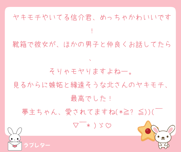 ヤキモチやいてる信介君、めっちゃかわいいです！
靴箱で彼女が、ほかの男子と仲良くお話してたら、
そりゃモヤりますよねー。
見るからに嫉妬と縁遠そうな北さんのヤキモチ、最高でした！
夢主ちゃん、愛されてますね(*≧︶≦))(￣▽￣* )ゞ