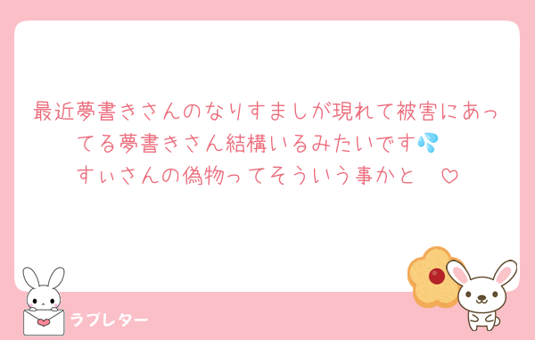 最近夢書きさんのなりすましが現れて被害にあってる夢書きさん結構いるみたいです💦
すぃさんの偽物ってそういう事かと🥺