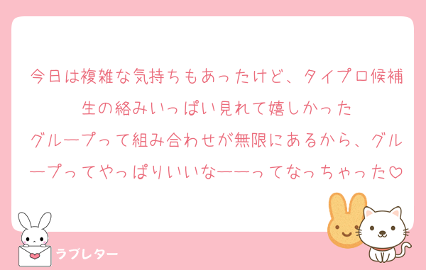 今日は複雑な気持ちもあったけど、タイプロ候補生の絡みいっぱい見れて嬉しかった
グループって組み合わせが無限にあるから、グループってやっぱりいいなーーってなっちゃった