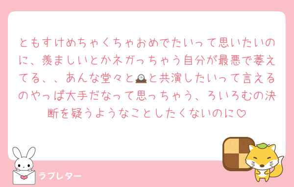 ともすけめちゃくちゃおめでたいって思いたいのに、羨ましいとかネガっちゃう自分が最悪で萎えてる、、あんな堂々と🕰と共演したいって言えるのやっぱ大手だなって思っちゃう、ろいろむの決断を疑うようなことしたくないのに