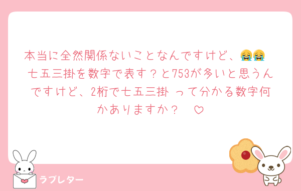 本当に全然関係ないことなんですけど、😭😭
七五三掛を数字で表す？と753が多いと思うんですけど、2桁で七五三掛‼️って分かる数字何かありますか？🥹