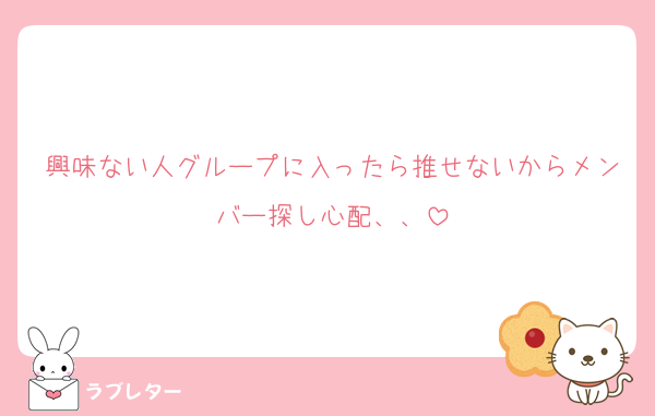 興味ない人グループに入ったら推せないからメンバー探し心配、、