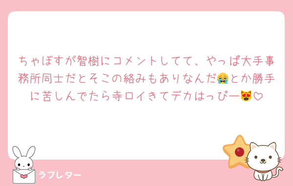 ちゃぼすが智樹にコメントしてて、やっぱ大手事務所同士だとそこの絡みもありなんだ😭とか勝手に苦しんでたら寺ロイきてデカはっぴー😻