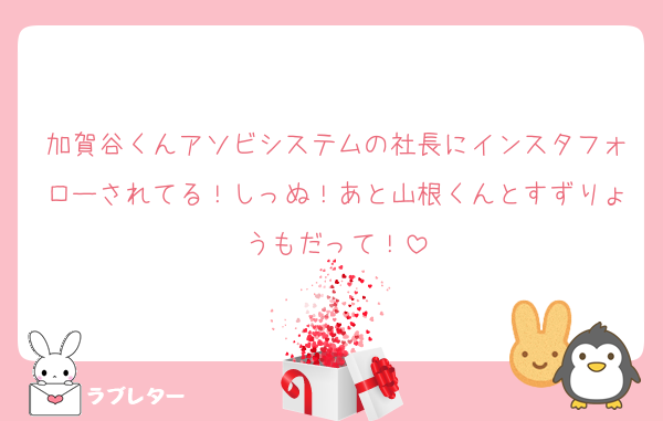 加賀谷くんアソビシステムの社長にインスタフォローされてる！しっぬ！あと山根くんとすずりょうもだって！