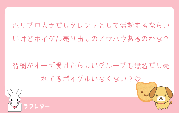 ホリプロ大手だしタレントとして活動するならいいけどボイグル売り出しのノウハウあるのかな？
智樹がオーデ受けたらしいグループも無名だし売れてるボイグルいなくない？