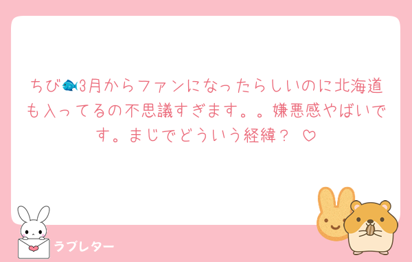 ちび🐟3月からファンになったらしいのに北海道も入ってるの不思議すぎます。。嫌悪感やばいです。まじでどういう経緯？♡