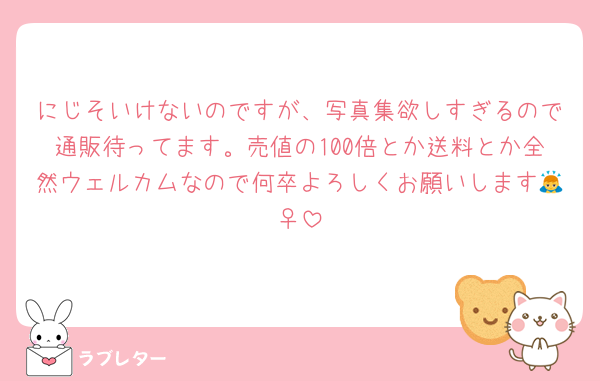 にじそいけないのですが、写真集欲しすぎるので通販待ってます。売値の100倍とか送料とか全然ウェルカムなので何卒よろしくお願いします🙇‍♀️