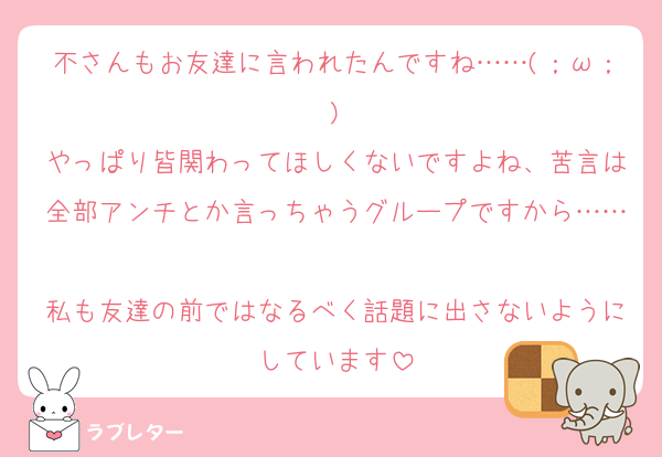不さんもお友達に言われたんですね……(；ω；)
やっぱり皆関わってほしくないですよね、苦言は全部アンチとか言っちゃうグループですから……
私も友達の前ではなるべく話題に出さないようにしています