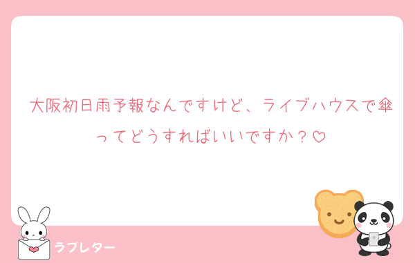 大阪初日雨予報なんですけど、ライブハウスで傘ってどうすればいいですか？
