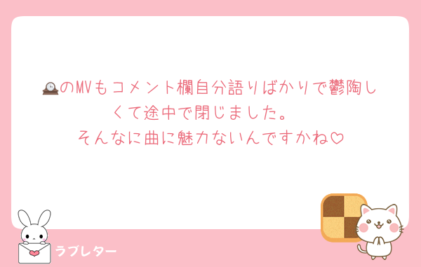 🕰️のMVもコメント欄自分語りばかりで鬱陶しくて途中で閉じました。
そんなに曲に魅力ないんですかね
