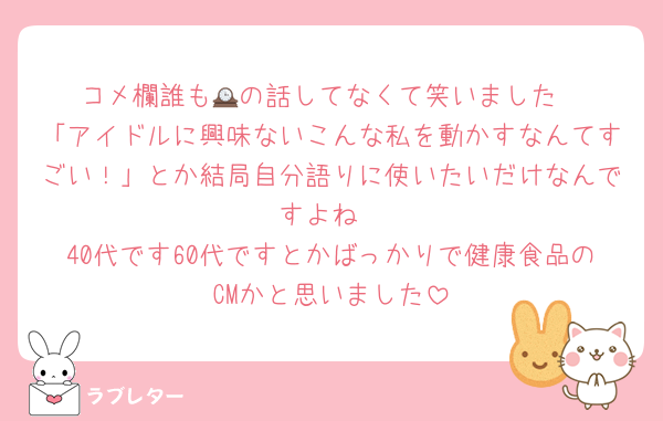 コメ欄誰も🕰️の話してなくて笑いました
「アイドルに興味ないこんな私を動かすなんてすごい！」とか結局自分語りに使いたいだけなんですよね
40代です60代ですとかばっかりで健康食品のCMかと思いました