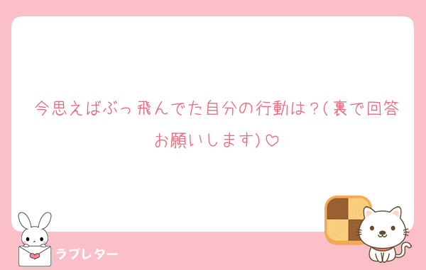 今思えばぶっ飛んでた自分の行動は？(裏で回答お願いします)