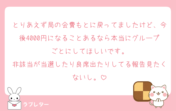 とりあえず局の会費もとに戻ってましたけど、今後4000円になることあるなら本当にグループごとにしてほしいです。
非該当が当選したり良席出たりしてる報告見たくないし。
