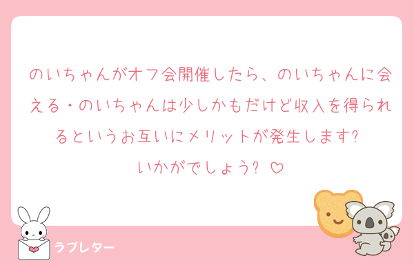 のいちゃんがオフ会開催したら、のいちゃんに会える・のいちゃんは少しかもだけど収入を得られるというお互いにメリットが発生します❗️
いかがでしょう⁉️