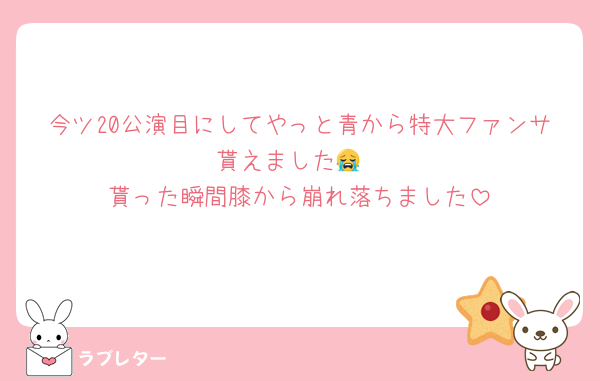 今ツ20公演目にしてやっと青から特大ファンサ貰えました😭
貰った瞬間膝から崩れ落ちました
