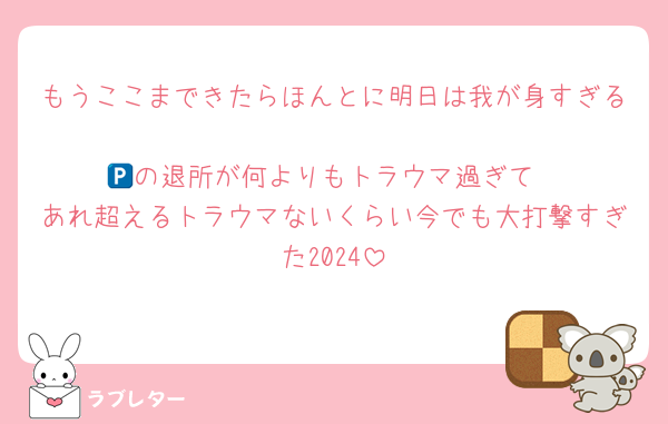 もうここまできたらほんとに明日は我が身すぎる
🅿️の退所が何よりもトラウマ過ぎて
あれ超えるトラウマないくらい今でも大打撃すぎた2024