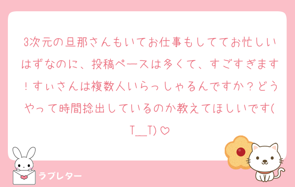 3次元の旦那さんもいてお仕事もしててお忙しいはずなのに、投稿ペースは多くて、すごすぎます！すぃさんは複数人いらっしゃるんですか？どうやって時間捻出しているのか教えてほしいです(T＿T)