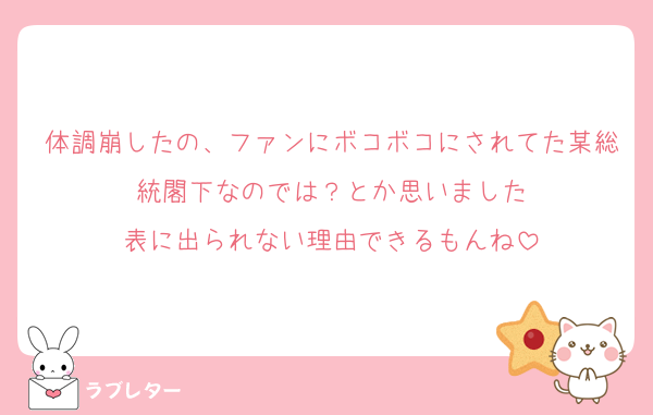 体調崩したの、ファンにボコボコにされてた某総統閣下なのでは？とか思いました
表に出られない理由できるもんね