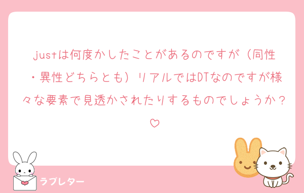 justは何度かしたことがあるのですが（同性・異性どちらとも）リアルではDTなのですが様々な要素で見透かされたりするものでしょうか？