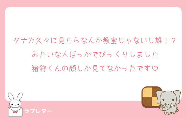 タナカ久々に見たらなんか教室じゃないし誰！？みたいな人ばっかでびっくりしました
猪狩くんの顔しか見てなかったです