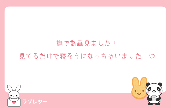 撫で動画見ました！
見てるだけで寝そうになっちゃいました！