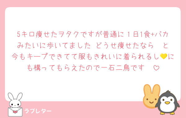 5キロ痩せたヲタクですが普通に１日1食+バカみたいに歩いてました‼️どうせ痩せたなら〜と今もキープできてて服もきれいに着られるし💛にも構ってもらえたので一石二鳥です✌