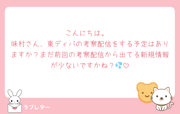 こんにちは。
味村さん、東ディバの考察配信をする予定はありますか？まだ前回の考察配信から出てる新規情報が少ないですかね？💦