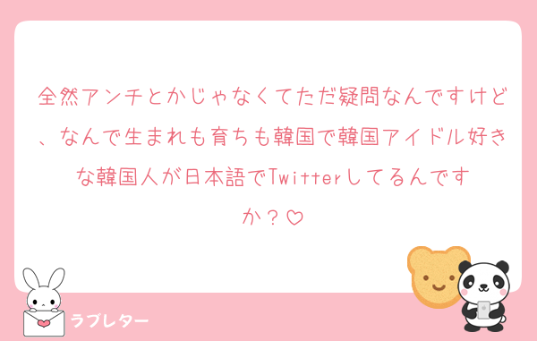 全然アンチとかじゃなくてただ疑問なんですけど、なんで生まれも育ちも韓国で韓国アイドル好きな韓国人が日本語でTwitterしてるんですか？