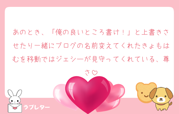 あのとき、「俺の良いところ書け！」と上書きさせたり一緒にブログの名前変えてくれたきょもはむを移動ではジェシーが見守ってくれている、尊さ