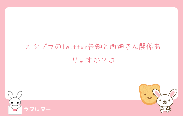 オシドラのTwitter告知と西畑さん関係ありますか？