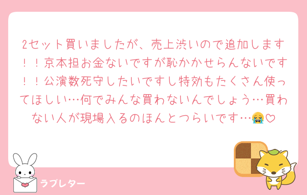 2セット買いましたが、売上渋いので追加します！！京本担お金ないですが恥かかせらんないです！！公演数死守したいですし特効もたくさん使ってほしい…何でみんな買わないんでしょう…買わない人が現場入るのほんとつらいです…😭