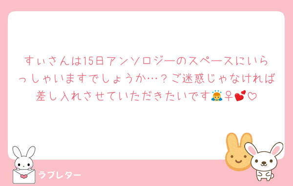 すぃさんは15日アンソロジーのスペースにいらっしゃいますでしょうか…？ご迷惑じゃなければ差し入れさせていただきたいです🙇‍♀️💕