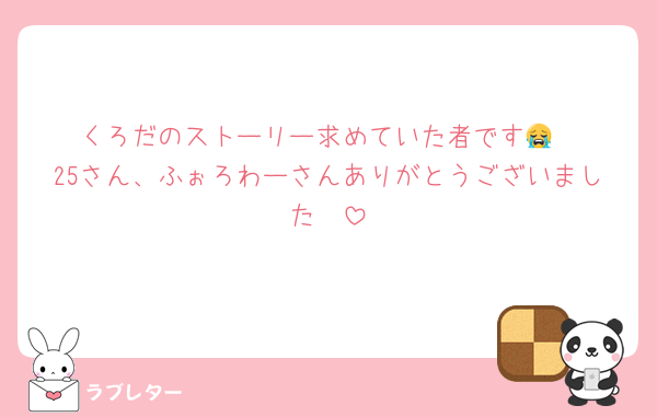 くろだのストーリー求めていた者です😭
25さん、ふぉろわーさんありがとうございました🥲