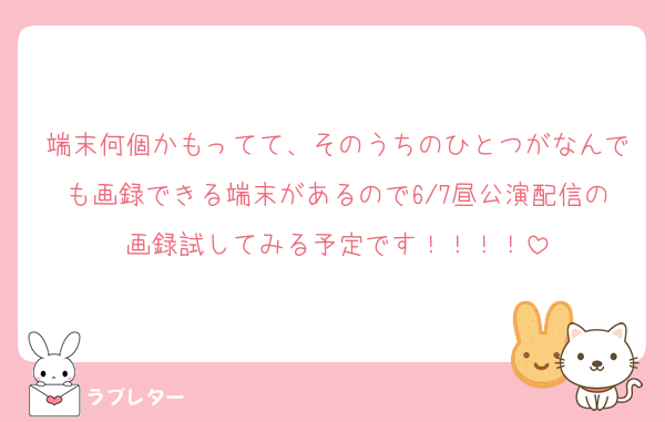 端末何個かもってて、そのうちのひとつがなんでも画録できる端末があるので6/7昼公演配信の画録試してみる予定です！！！！