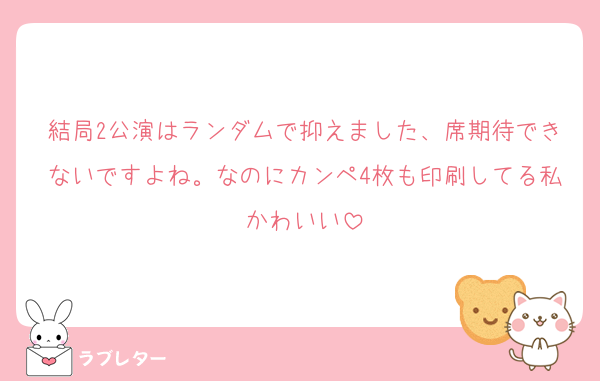 結局2公演はランダムで抑えました、席期待できないですよね。なのにカンペ4枚も印刷してる私かわいい