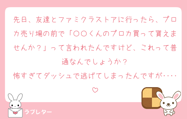 先日、友達とファミクラストアに行ったら、プロカ売り場の前で「〇〇くんのプロカ買って貰えませんか？」って言われたんですけど、これって普通なんでしょうか？
怖すぎてダッシュで逃げてしまったんですが‥‥
