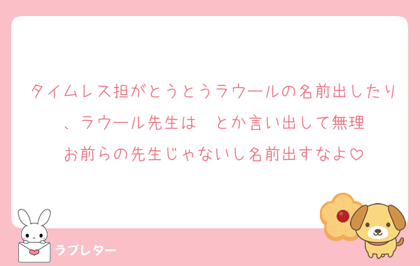 タイムレス担がとうとうラウールの名前出したり、ラウール先生は〜とか言い出して無理
お前らの先生じゃないし名前出すなよ