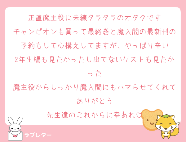 正直魔主役に未練タラタラのオタクです
チャンピオンも買って最終巻と魔入間の最新刊の予約もして心構えしてますが、やっぱり辛い
2年生編も見たかったし出てないゲストも見たかった
魔主役からしっかり魔入間にもハマらせてくれてありがとう
先生達のこれからに幸あれ