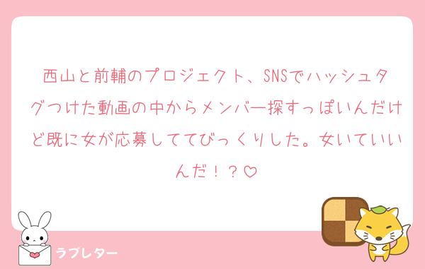 西山と前輔のプロジェクト、SNSでハッシュタグつけた動画の中からメンバー探すっぽいんだけど既に女が応募しててびっくりした。女いていいんだ！？
