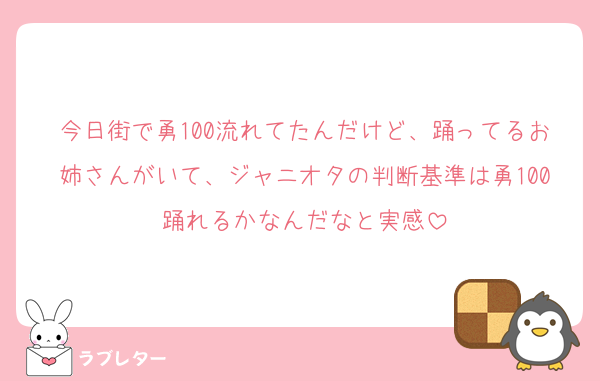 今日街で勇100流れてたんだけど、踊ってるお姉さんがいて、ジャニオタの判断基準は勇100踊れるかなんだなと実感