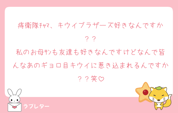 痔衛隊ﾁｬﾏ、キウイブラザーズ好きなんですか？？
私のお母ｻﾝも友達も好きなんですけどなんで皆んなあのギョロ目キウイに惹き込まれるんですか？？笑