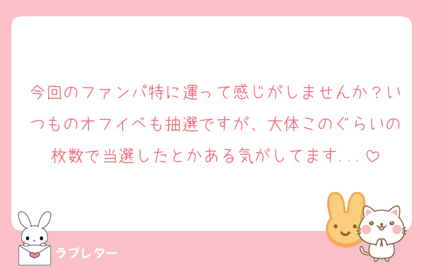 今回のファンパ特に運って感じがしませんか？いつものオフイベも抽選ですが、大体このぐらいの枚数で当選したとかある気がしてます...