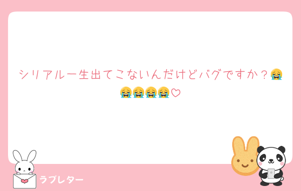 シリアル一生出てこないんだけどバグですか？😭😭😭😭😭