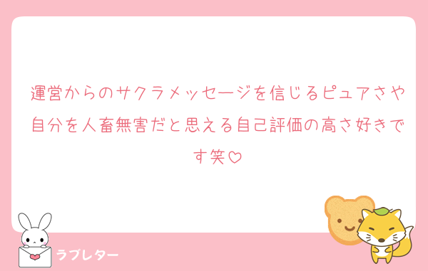 運営からのサクラメッセージを信じるピュアさや自分を人畜無害だと思える自己評価の高さ好きです笑