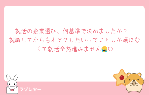 就活の企業選び、何基準で決めましたか？
就職してからもオタクしたいってことしか頭になくて就活全然進みません😭