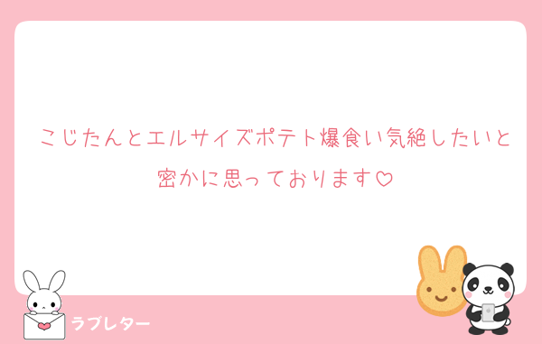 こじたんとエルサイズポテト爆食い気絶したいと密かに思っております